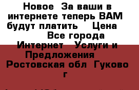 Новое! За ваши в интернете теперь ВАМ! будут платить! › Цена ­ 777 - Все города Интернет » Услуги и Предложения   . Ростовская обл.,Гуково г.